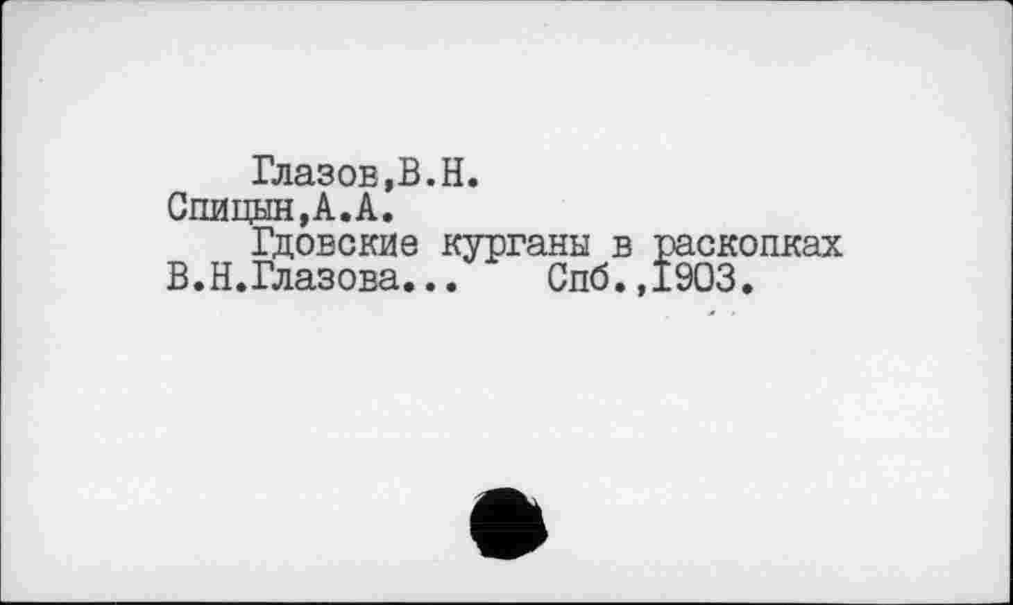 ﻿Глазов,B.H.
Спицын, А. А.
Гдовские курганы в раскопках
В.Н.Глазова...	Спб.,1903.